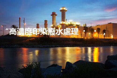 “高濃度印染廢水處理，綠色創(chuàng)新，凈享環(huán)保新篇章”